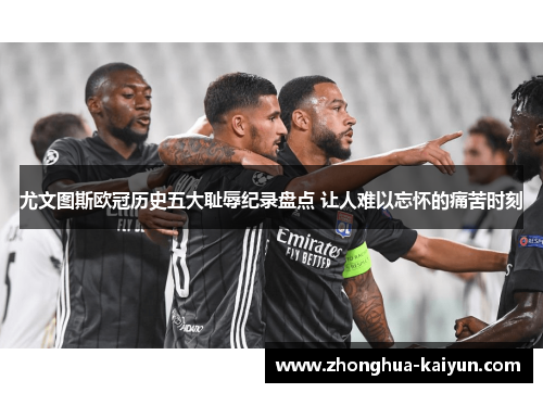 尤文图斯欧冠历史五大耻辱纪录盘点 让人难以忘怀的痛苦时刻