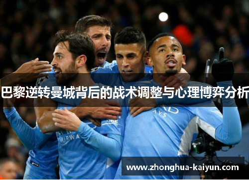 巴黎逆转曼城背后的战术调整与心理博弈分析 巴黎逆转曼城背后的战术调整与心理博弈分析