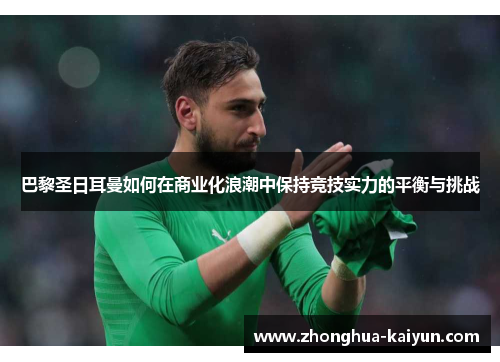 巴黎圣日耳曼如何在商业化浪潮中保持竞技实力的平衡与挑战 巴黎圣日耳曼如何在商业化浪潮中保持竞技实力的平衡与挑战