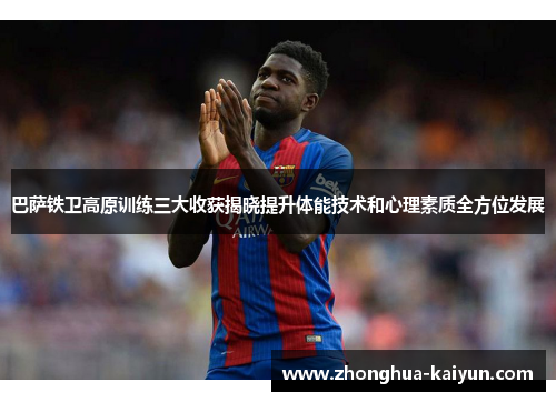 巴萨铁卫高原训练三大收获揭晓提升体能技术和心理素质全方位发展 巴萨铁卫高原训练三大收获揭晓提升体能技术和心理素质全方位发展