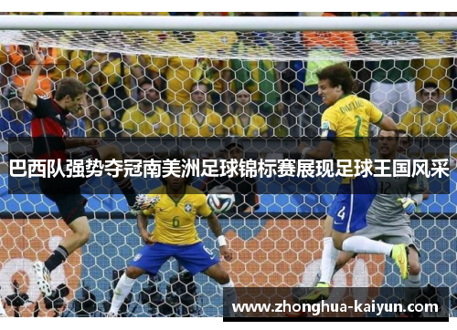 巴西队强势夺冠南美洲足球锦标赛展现足球王国风采 巴西队强势夺冠南美洲足球锦标赛展现足球王国风采