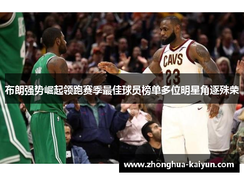 布朗强势崛起领跑赛季最佳球员榜单多位明星角逐殊荣 布朗强势崛起领跑赛季最佳球员榜单多位明星角逐殊荣