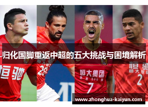 归化国脚重返中超的五大挑战与困境解析 归化国脚重返中超的五大挑战与困境解析