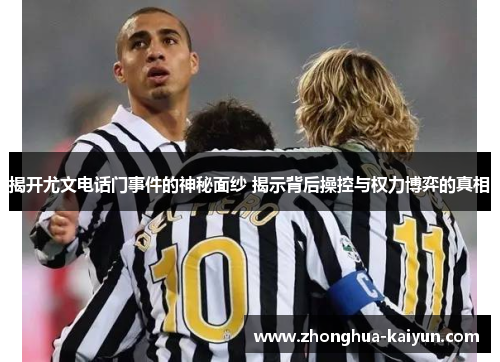 揭开尤文电话门事件的神秘面纱 揭示背后操控与权力博弈的真相 揭开尤文电话门事件的神秘面纱 揭示背后操控与权力博弈的真相