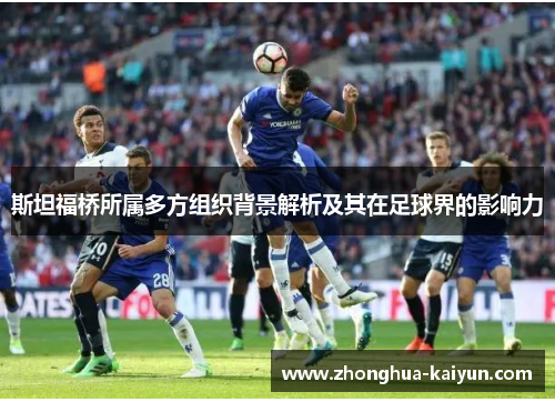 斯坦福桥所属多方组织背景解析及其在足球界的影响力 斯坦福桥所属多方组织背景解析及其在足球界的影响力