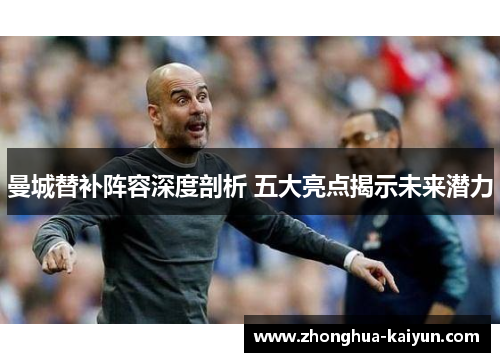 曼城替补阵容深度剖析 五大亮点揭示未来潜力 曼城替补阵容深度剖析 五大亮点揭示未来潜力