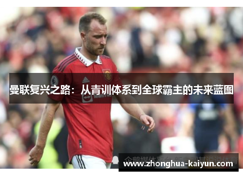 曼联复兴之路:从青训体系到全球霸主的未来蓝图 曼联复兴之路:从青训体系到全球霸主的未来蓝图