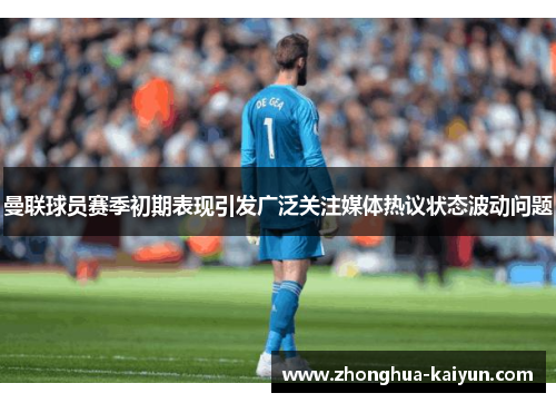 曼联球员赛季初期表现引发广泛关注媒体热议状态波动问题 曼联球员赛季初期表现引发广泛关注媒体热议状态波动问题
