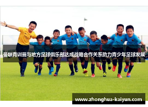 曼联青训营与地方足球俱乐部达成战略合作关系助力青少年足球发展 曼联青训营与地方足球俱乐部达成战略合作关系助力青少年足球发展
