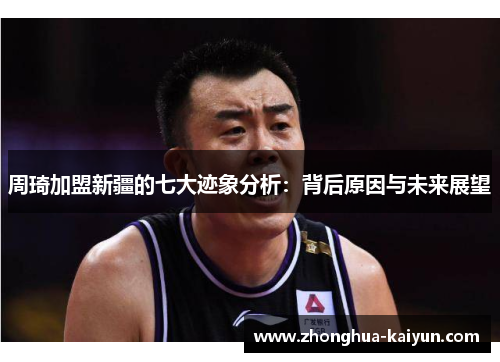 周琦加盟新疆的七大迹象分析:背后原因与未来展望 周琦加盟新疆的七大迹象分析:背后原因与未来展望