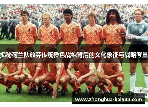 揭秘荷兰队放弃传统橙色战袍背后的文化象征与战略考量