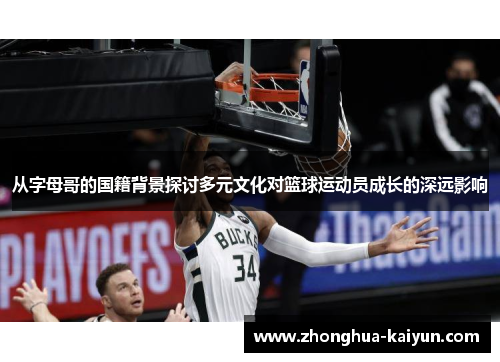 从字母哥的国籍背景探讨多元文化对篮球运动员成长的深远影响 从字母哥的国籍背景探讨多元文化对篮球运动员成长的深远影响