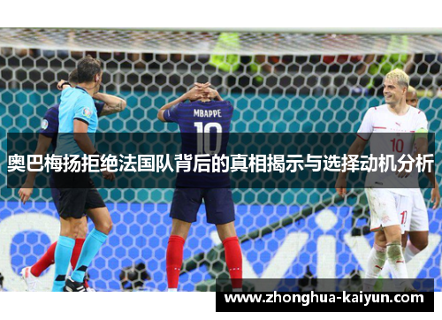 奥巴梅扬拒绝法国队背后的真相揭示与选择动机分析 奥巴梅扬拒绝法国队背后的真相揭示与选择动机分析