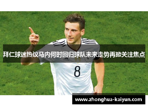 拜仁球迷热议马内何时回归球队未来走势再掀关注焦点 拜仁球迷热议马内何时回归球队未来走势再掀关注焦点