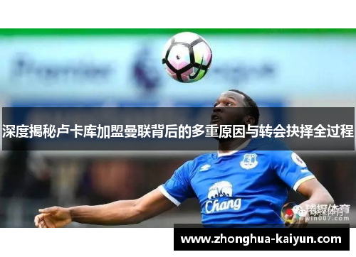 深度揭秘卢卡库加盟曼联背后的多重原因与转会抉择全过程