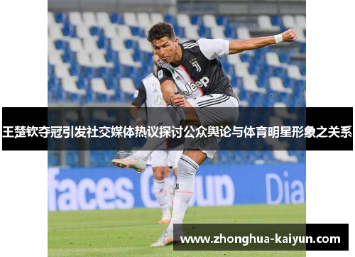 王楚钦夺冠引发社交媒体热议探讨公众舆论与体育明星形象之关系 王楚钦夺冠引发社交媒体热议探讨公众舆论与体育明星形象之关系