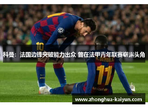 科曼：法国边锋突破能力出众 曾在法甲青年联赛崭露头角