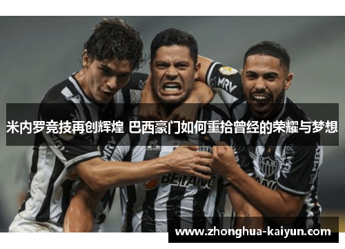 米内罗竞技再创辉煌 巴西豪门如何重拾曾经的荣耀与梦想 米内罗竞技再创辉煌 巴西豪门如何重拾曾经的荣耀与梦想