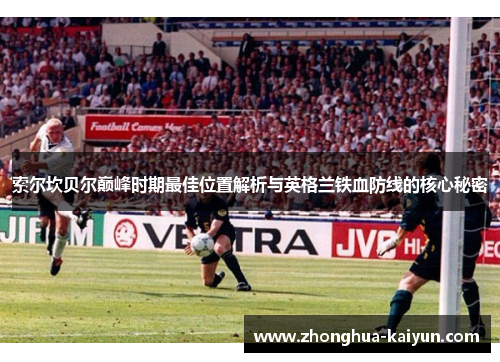 索尔坎贝尔巅峰时期最佳位置解析与英格兰铁血防线的核心秘密 索尔坎贝尔巅峰时期最佳位置解析与英格兰铁血防线的核心秘密
