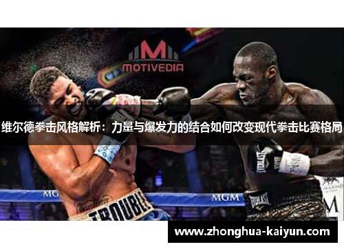维尔德拳击风格解析:力量与爆发力的结合如何改变现代拳击比赛格局 维尔德拳击风格解析:力量与爆发力的结合如何改变现代拳击比赛格局
