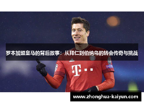罗本加盟皇马的背后故事:从拜仁到伯纳乌的转会传奇与挑战 罗本加盟皇马的背后故事:从拜仁到伯纳乌的转会传奇与挑战