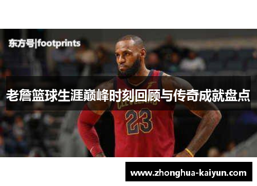 老詹篮球生涯巅峰时刻回顾与传奇成就盘点 老詹篮球生涯巅峰时刻回顾与传奇成就盘点