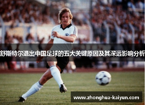舒斯特尔退出中国足球的五大关键原因及其深远影响分析 舒斯特尔退出中国足球的五大关键原因及其深远影响分析