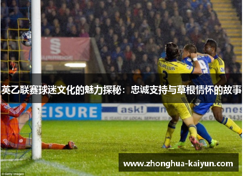 英乙联赛球迷文化的魅力探秘:忠诚支持与草根情怀的故事 英乙联赛球迷文化的魅力探秘:忠诚支持与草根情怀的故事