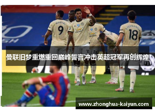 曼联旧梦重燃重回巅峰誓言冲击英超冠军再创辉煌