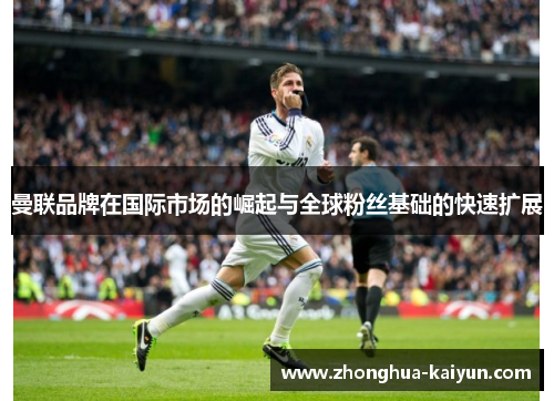 曼联品牌在国际市场的崛起与全球粉丝基础的快速扩展 曼联品牌在国际市场的崛起与全球粉丝基础的快速扩展