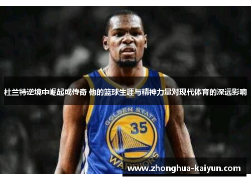 杜兰特逆境中崛起成传奇 他的篮球生涯与精神力量对现代体育的深远影响