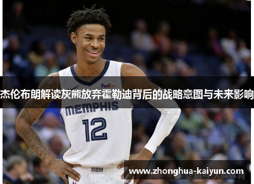 杰伦布朗解读灰熊放弃霍勒迪背后的战略意图与未来影响 杰伦布朗解读灰熊放弃霍勒迪背后的战略意图与未来影响