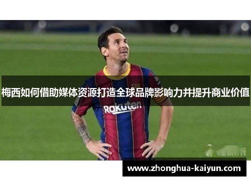 梅西如何借助媒体资源打造全球品牌影响力并提升商业价值