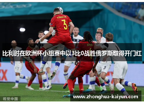 比利时在欧洲杯小组赛中以3比0战胜俄罗斯取得开门红