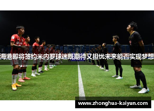 海港即将签约米内罗球迷既期待又担忧未来能否实现梦想