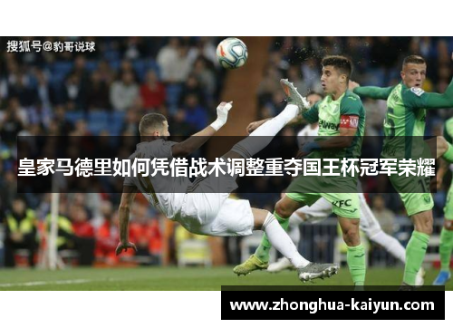 皇家马德里如何凭借战术调整重夺国王杯冠军荣耀 皇家马德里如何凭借战术调整重夺国王杯冠军荣耀