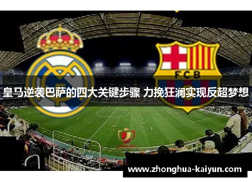 皇马逆袭巴萨的四大关键步骤 力挽狂澜实现反超梦想 皇马逆袭巴萨的四大关键步骤 力挽狂澜实现反超梦想