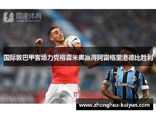 国际敦巴甲客场力克格雷米奥赢得阿雷格里港德比胜利 国际敦巴甲客场力克格雷米奥赢得阿雷格里港德比胜利