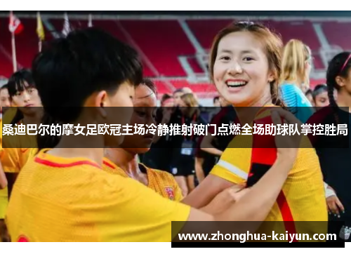 桑迪巴尔的摩女足欧冠主场冷静推射破门点燃全场助球队掌控胜局 桑迪巴尔的摩女足欧冠主场冷静推射破门点燃全场助球队掌控胜局