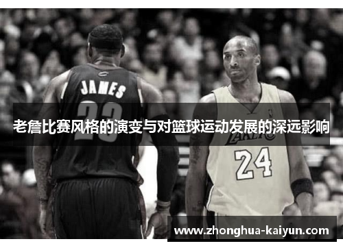 老詹比赛风格的演变与对篮球运动发展的深远影响 老詹比赛风格的演变与对篮球运动发展的深远影响