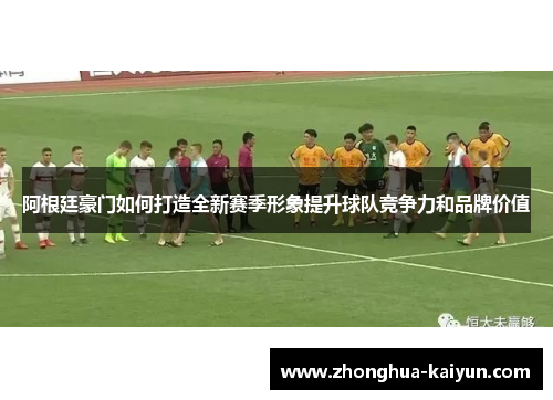 阿根廷豪门如何打造全新赛季形象提升球队竞争力和品牌价值