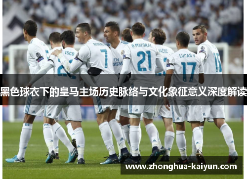 黑色球衣下的皇马主场历史脉络与文化象征意义深度解读 黑色球衣下的皇马主场历史脉络与文化象征意义深度解读