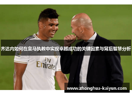 齐达内如何在皇马执教中实现卓越成功的关键因素与背后智慧分析 齐达内如何在皇马执教中实现卓越成功的关键因素与背后智慧分析