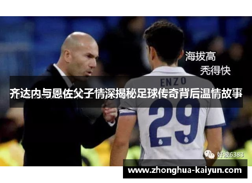 齐达内与恩佐父子情深揭秘足球传奇背后温情故事 齐达内与恩佐父子情深揭秘足球传奇背后温情故事