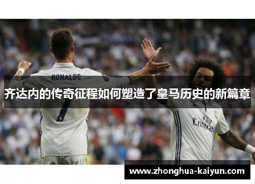 齐达内的传奇征程如何塑造了皇马历史的新篇章 齐达内的传奇征程如何塑造了皇马历史的新篇章