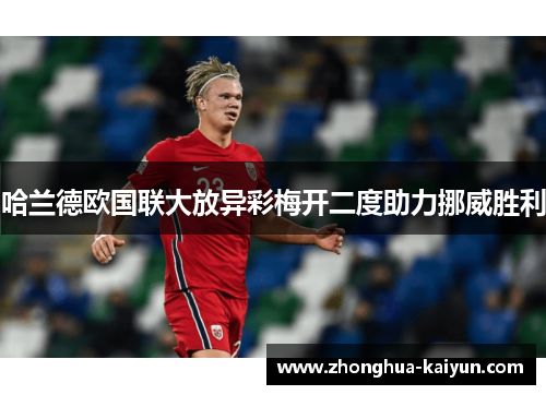 哈兰德欧国联大放异彩梅开二度助力挪威胜利