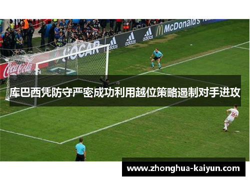 库巴西凭防守严密成功利用越位策略遏制对手进攻 库巴西凭防守严密成功利用越位策略遏制对手进攻