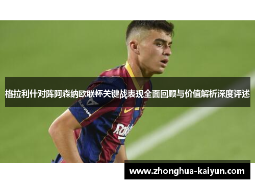 /uploads/images/20260611/ge-la-li-shen-dui-zhen-a-sen-na-ou-lian-bei-guan-jian-zhan-biao-xian-quan-mian-hui-gu-yu-jia-zhi-jie-xi-shen-du-ping-shu.webp