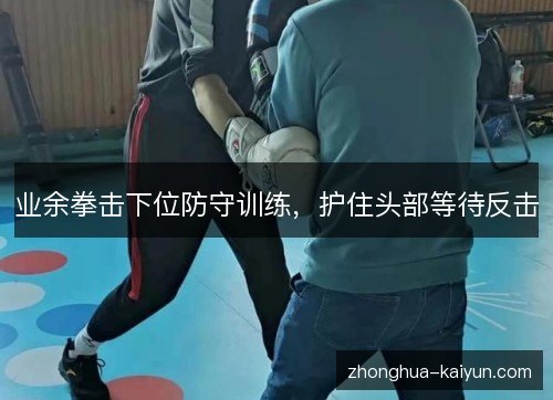 业余拳击下位防守训练，护住头部等待反击