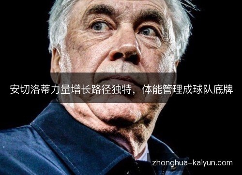 安切洛蒂力量增长路径独特,体能管理成球队底牌 安切洛蒂力量增长路径独特,体能管理成球队底牌